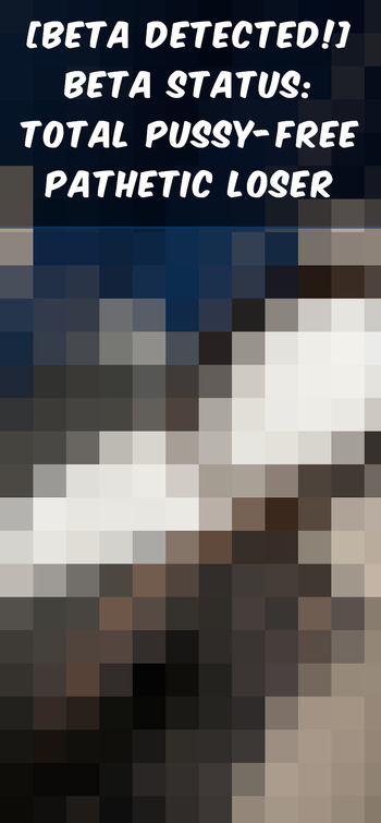 WARNING! BETA DETECTED! Following images are censored appropriately to match your patheticness level. Enjoy the pixels, loser! cover